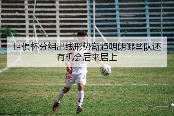世俱杯分组出线形势渐趋明朗哪些队还有机会后来居上